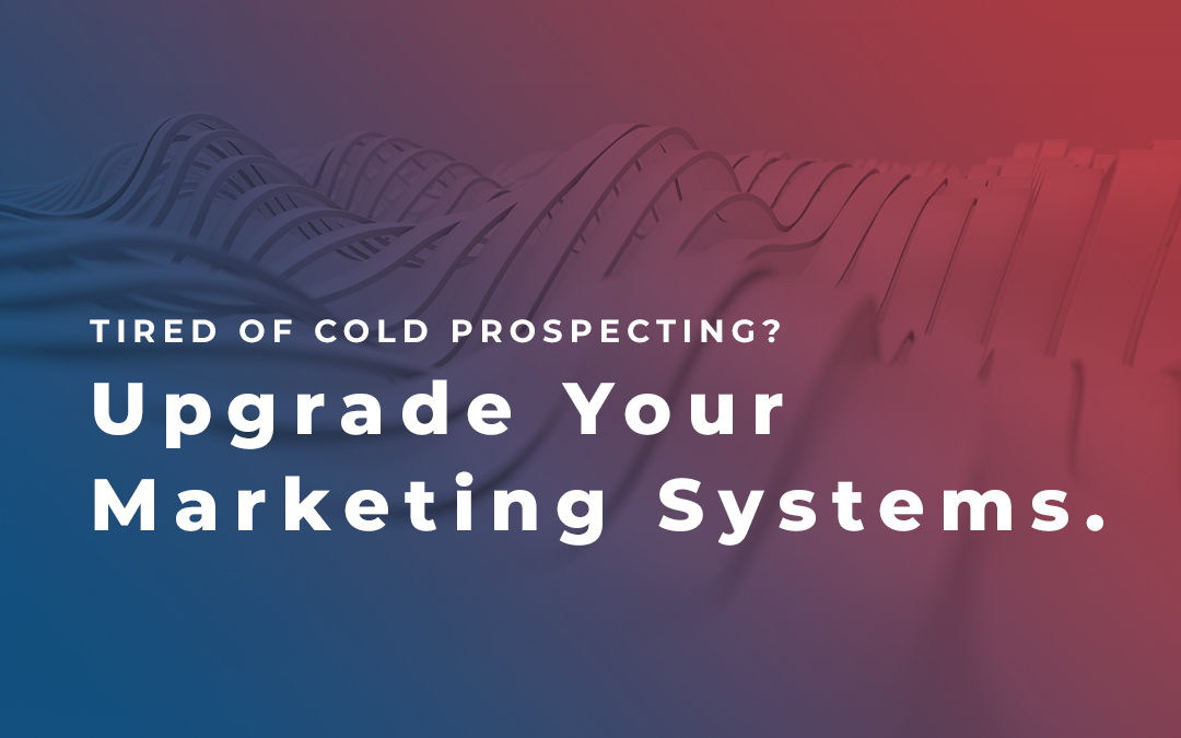 Tired of Cold Prospecting? Upgrade Your Marketing Systems
