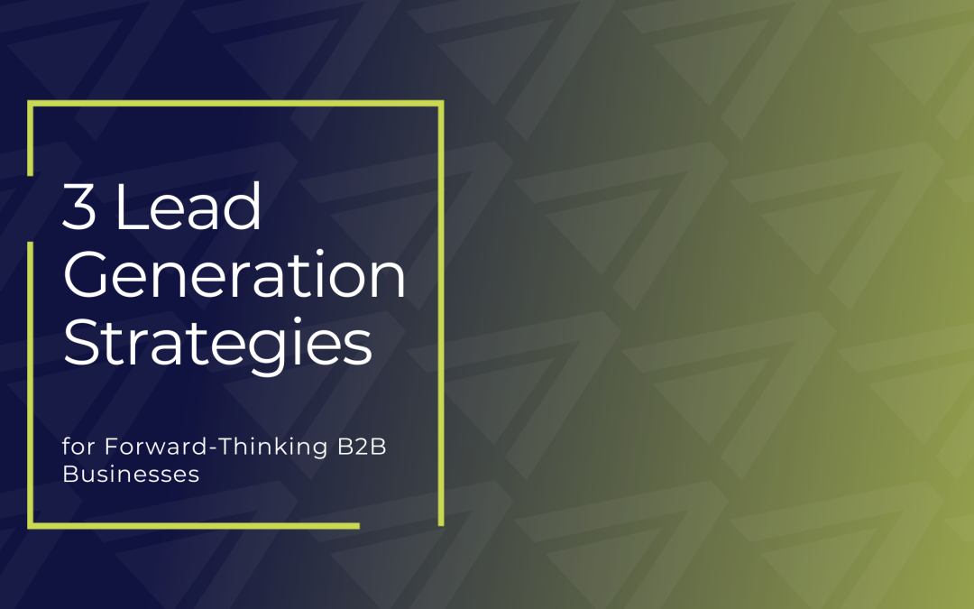 3 Lead Generation Strategies for Forward-Thinking B2B Businesses