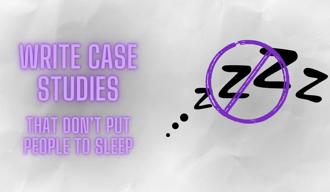 How to write case studies that DON’T put people to sleep.