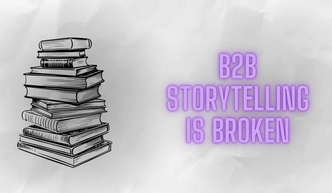 B2B storytelling is broken. Here’s how to fix it.